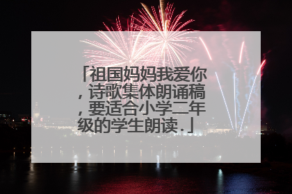 祖国妈妈我爱你，诗歌集体朗诵稿，要适合小学二年级的学生朗读.