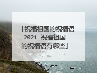 祝福祖国的祝福语2021 祝福祖国的祝福语有哪些