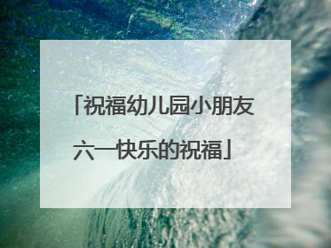 祝福幼儿园小朋友六一快乐的祝福