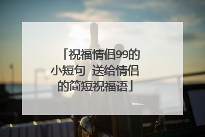 祝福情侣99的小短句 送给情侣的简短祝福语