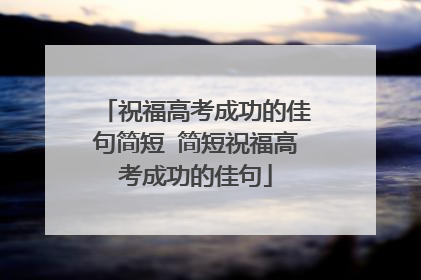祝福高考成功的佳句简短 简短祝福高考成功的佳句