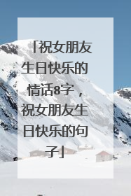 祝女朋友生日快乐的情话8字,祝女朋友生日快乐的句子