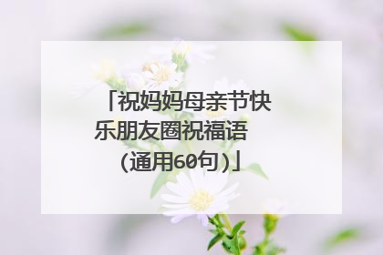 祝妈妈母亲节快乐朋友圈祝福语 (通用60句)