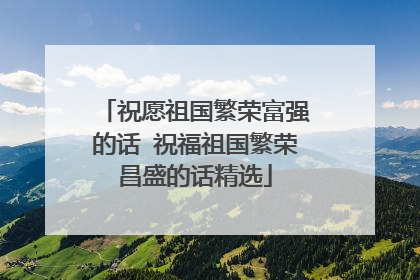 祝愿祖国繁荣富强的话 祝福祖国繁荣昌盛的话精选