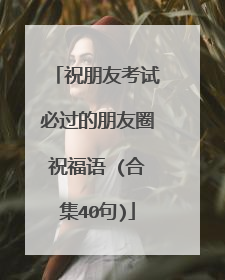 祝朋友考试必过的朋友圈祝福语 (合集40句)