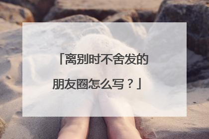 离别时不舍发的朋友圈怎么写？