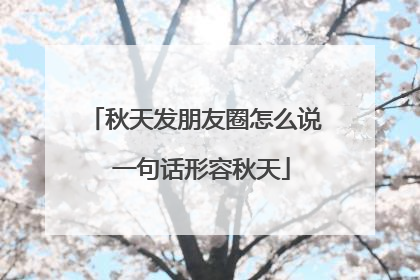 秋天发朋友圈怎么说 一句话形容秋天