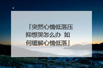 突然心情低落压抑想哭怎么办 如何缓解心情低落