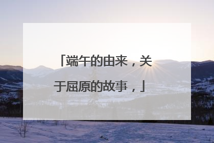 端午的由来,关于屈原的故事,