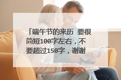 端午节的来历 要很简短100字左右,不要超过150字,谢谢了~~~~~~
