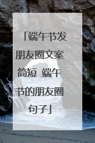 端午节发朋友圈文案简短 端午节的朋友圈句子