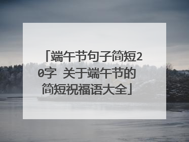 端午节句子简短20字 关于端午节的简短祝福语大全