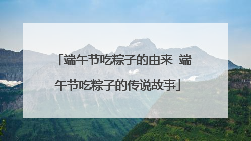 端午节吃粽子的由来 端午节吃粽子的传说故事