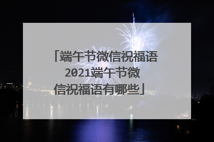 端午节微信祝福语 2021端午节微信祝福语有哪些