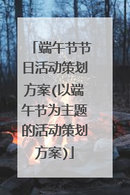 端午节节日活动策划方案(以端午节为主题的活动策划方案)