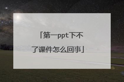 第一ppt下不了课件怎么回事