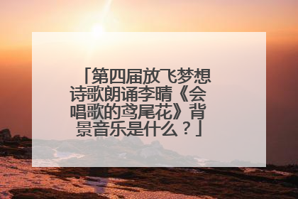 第四届放飞梦想诗歌朗诵李晴《会唱歌的鸢尾花》背景音乐是什么?