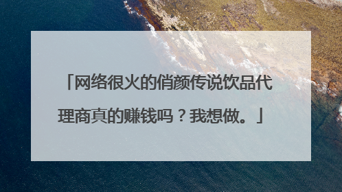 网络很火的俏颜传说饮品代理商真的赚钱吗？我想做。