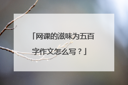 网课的滋味为五百字作文怎么写?