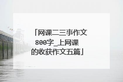 网课二三事作文800字_上网课的收获作文五篇