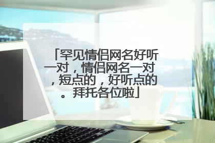 罕见情侣网名好听一对，情侣网名一对，短点的，好听点的。拜托各位啦