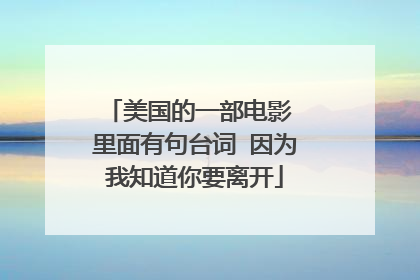 美国的一部电影 里面有句台词 因为我知道你要离开