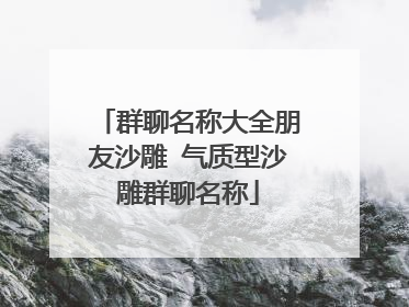 群聊名称大全朋友沙雕 气质型沙雕群聊名称