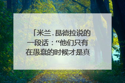 米兰.昆德拉说的一段话：“他们只有在愚蠢的时候才是真诚的，他们只
