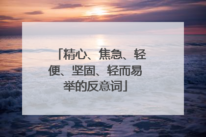 精心、焦急、轻便、坚固、轻而易举的反意词