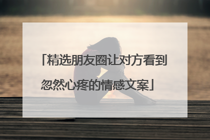 精选朋友圈让对方看到忽然心疼的情感文案
