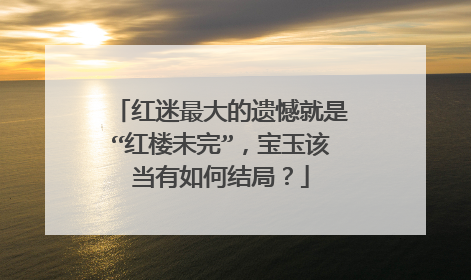 红迷最大的遗憾就是“红楼未完”，宝玉该当有如何结局？