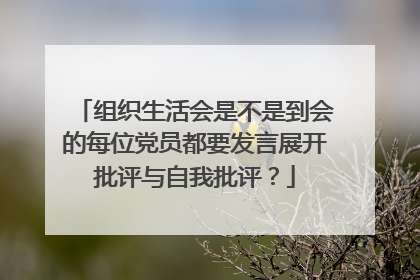 组织生活会是不是到会的每位党员都要发言展开批评与自我批评？