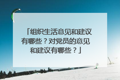 组织生活意见和建议有哪些?对党员的意见和建议有哪些?