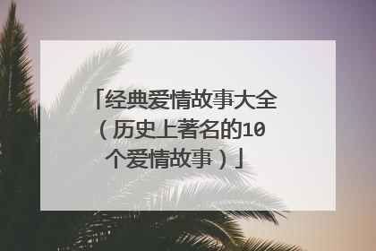 经典爱情故事大全(历史上著名的10个爱情故事)