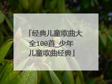 经典儿童歌曲大全100首_少年儿童歌曲经典