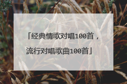 经典情歌对唱100首，流行对唱歌曲100首