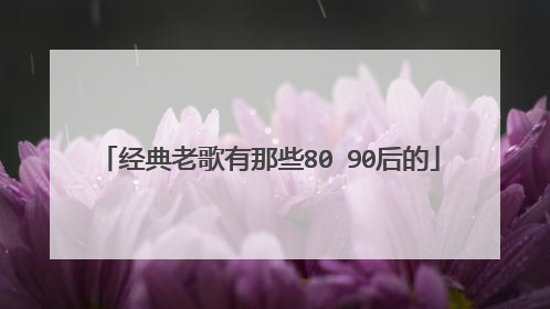 经典老歌有那些80 90后的