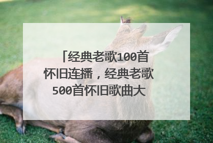 经典老歌100首怀旧连播,经典老歌500首怀旧歌曲大全哪里有呢?