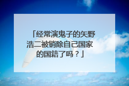 经常演鬼子的矢野浩二被销除自己国家的国籍了吗？