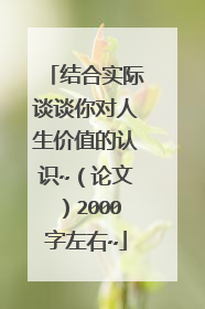 结合实际谈谈你对人生价值的认识~（论文）2000字左右~