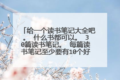给一个读书笔记大全吧。 什么书都可以。 30篇读书笔记。 每篇读书笔记至少要有10个好句，二十个好词...