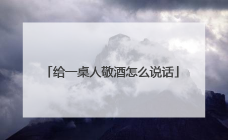 给一桌人敬酒怎么说话