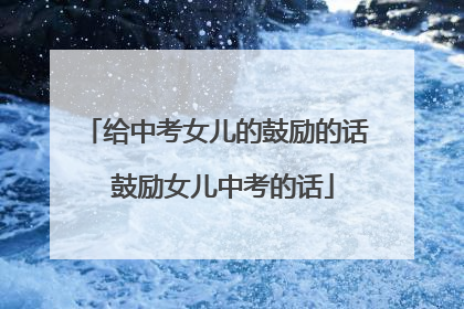 给中考女儿的鼓励的话 鼓励女儿中考的话