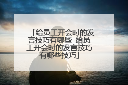 给员工开会时的发言技巧有哪些 给员工开会时的发言技巧有哪些技巧
