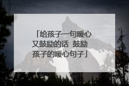 给孩子一句暖心又鼓励的话 鼓励孩子的暖心句子