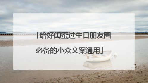 给好闺蜜过生日朋友圈必备的小众文案通用