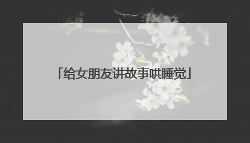 给女朋友讲故事哄睡觉