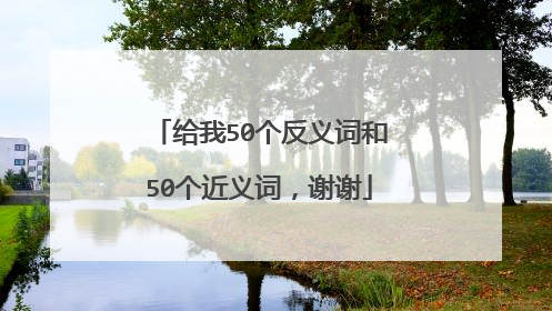 给我50个反义词和50个近义词，谢谢