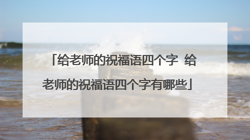 给老师的祝福语四个字 给老师的祝福语四个字有哪些