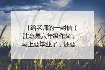 给老师的一封信（注意是六年级作文，马上要毕业了，还要书信格式）